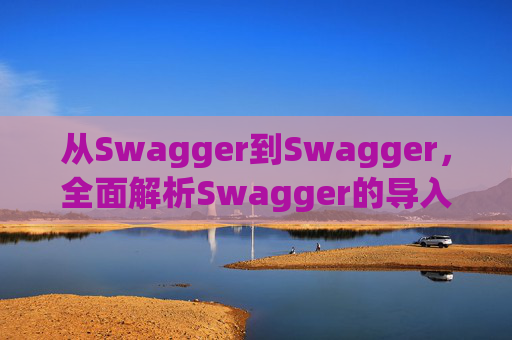 从Swagger到Swagger,全面解析Swagger的导入过程 从Swagger到Swagger,全面解析Swagger的导入过程